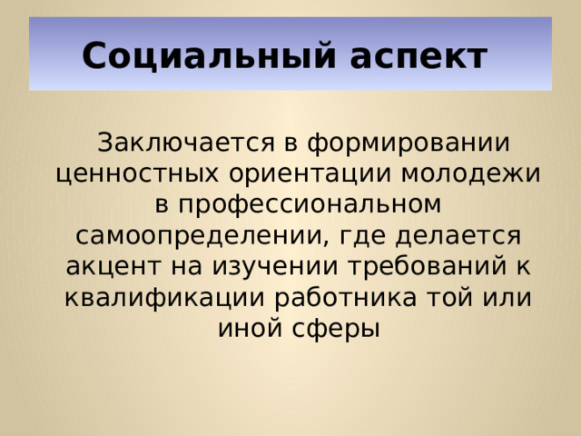 Социальный аспект    Заключается в формировании ценностных ориентации молодежи в профессиональном самоопределении, где делается акцент на изучении требований к квалификации работника той или иной сферы 