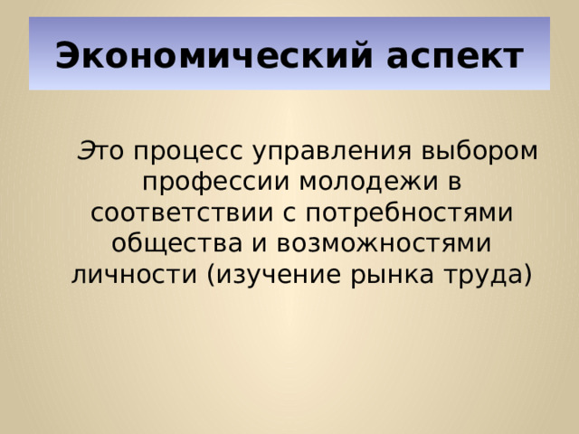 Экономический аспект  Э то процесс управления выбором профессии молодежи в соответствии с потребностями общества и возможностями личности (изучение рынка труда) 