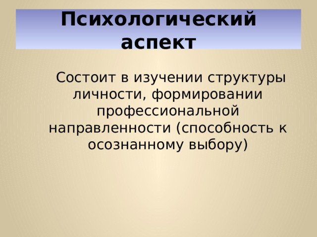 Психологический аспект   Состоит в изучении структуры личности, формировании профессиональной направленности (способность к осознанному выбору) 
