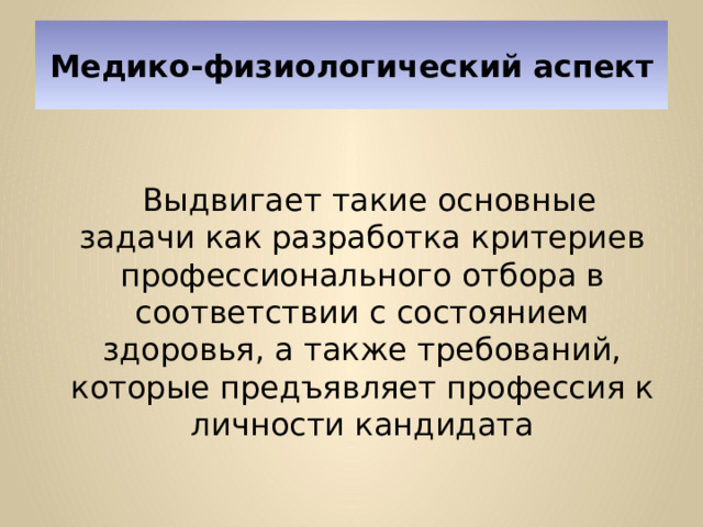 Медико-физиологический аспект   Выдвигает такие основные задачи как разработка критериев профессионального отбора в соответствии с состоянием здоровья, а также требований, которые предъявляет профессия к личности кандидата 