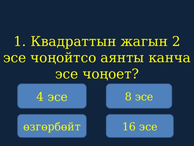 1. Квадраттын жагын 2 эсе чоңойтсо аянты канча эсе чоңоет?    4 эсе 8 эсе өзгөрбөйт 16 эсе 