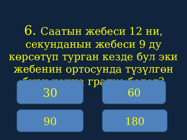 6. Саатын жебеси 12 ни, секунданын жебеси 9 ду көрсөтүп турган кезде бул эки жебенин ортосунда түзүлгөн бурч канча градус болот?    30 60 90 180 