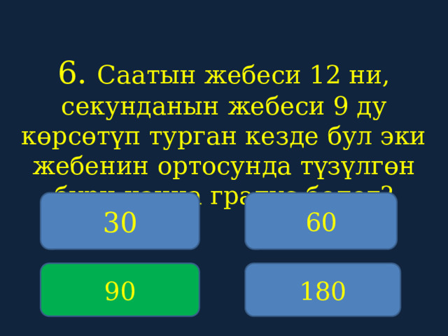 6. Саатын жебеси 12 ни, секунданын жебеси 9 ду көрсөтүп турган кезде бул эки жебенин ортосунда түзүлгөн бурч канча градус болот?    30 60 90 180 