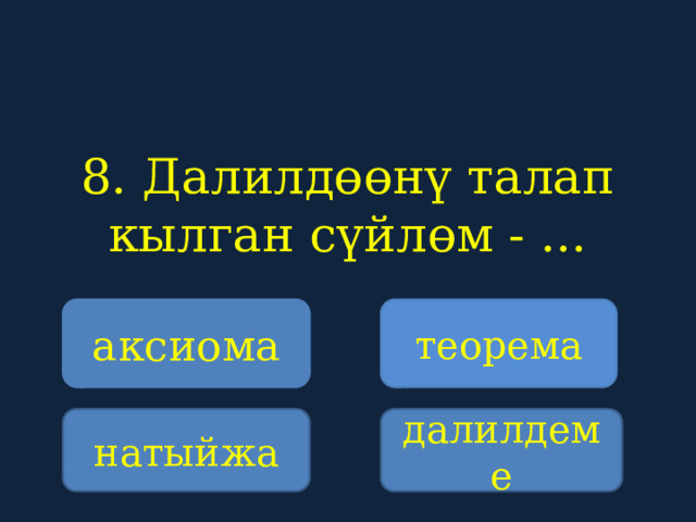 8. Далилдөөнү талап кылган сүйлөм - ...    аксиома теорема натыйжа далилдеме 