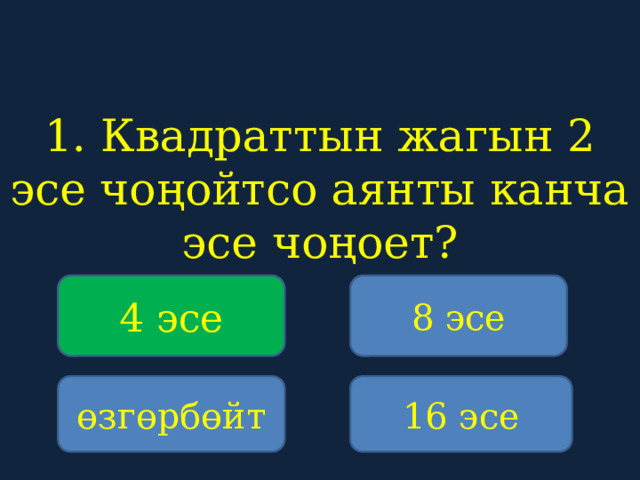 1. Квадраттын жагын 2 эсе чоңойтсо аянты канча эсе чоңоет?    4 эсе 8 эсе өзгөрбөйт 16 эсе 