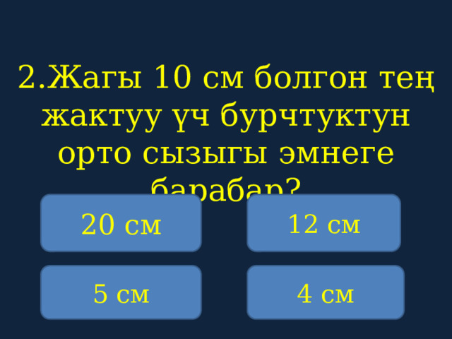 2.Жагы 10 см болгон тең жактуу үч бурчтуктун орто сызыгы эмнеге барабар?    20 см 12 см 5 см 4 см 