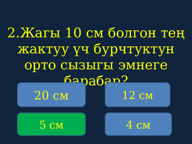 2.Жагы 10 см болгон тең жактуу үч бурчтуктун орто сызыгы эмнеге барабар?    20 см 12 см 5 см 4 см 