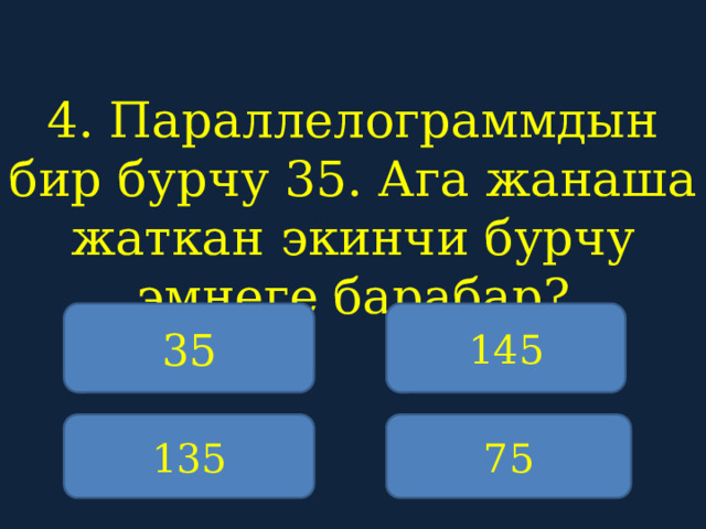 4. Параллелограммдын бир бурчу 35. Ага жанаша жаткан экинчи бурчу эмнеге барабар?    35 145 135 75 
