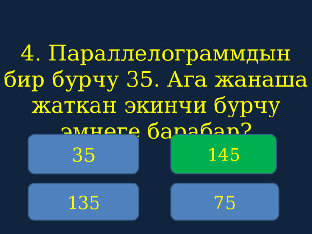 4. Параллелограммдын бир бурчу 35. Ага жанаша жаткан экинчи бурчу эмнеге барабар?    35 145 135 75 
