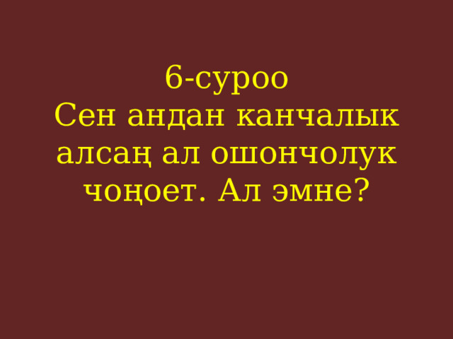 6-суроо  Сен андан канчалык алсаң ал ошончолук чоңоет. Ал эмне?    
