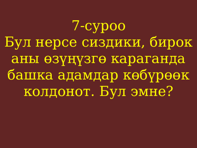 7-суроо  Бул нерсе сиздики, бирок аны өзүңүзгө караганда башка адамдар көбүрөөк колдонот. Бул эмне?    