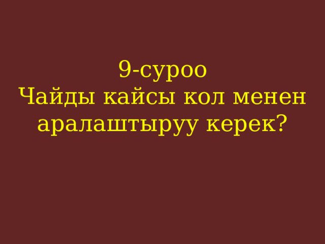9-суроо  Чайды кайсы кол менен аралаштыруу керек?    