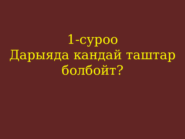 1-суроо  Дарыяда кандай таштар болбойт?    