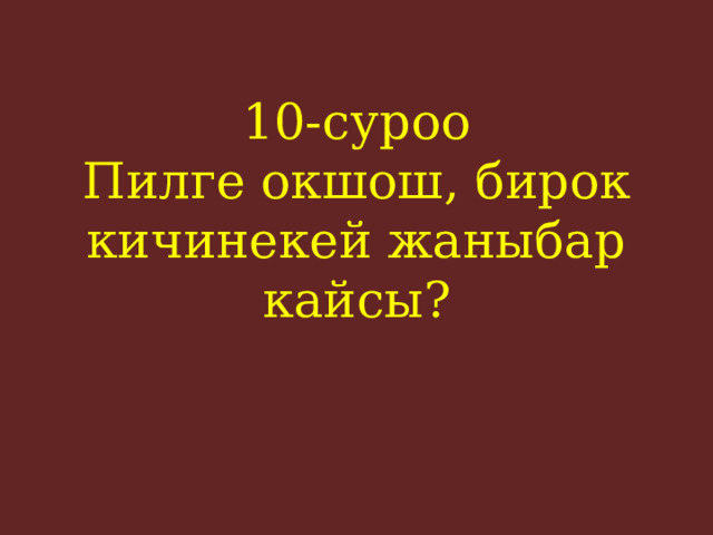10-суроо  Пилге окшош, бирок кичинекей жаныбар кайсы?    
