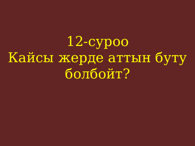 12-суроо  Кайсы жерде аттын буту болбойт?    