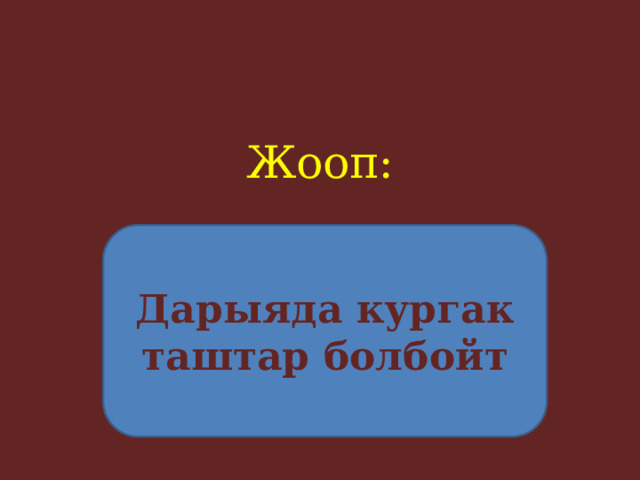 Жооп:     Дарыяда кургак таштар болбойт 