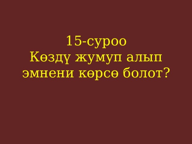 15-суроо  Көздү жумуп алып эмнени көрсө болот?    
