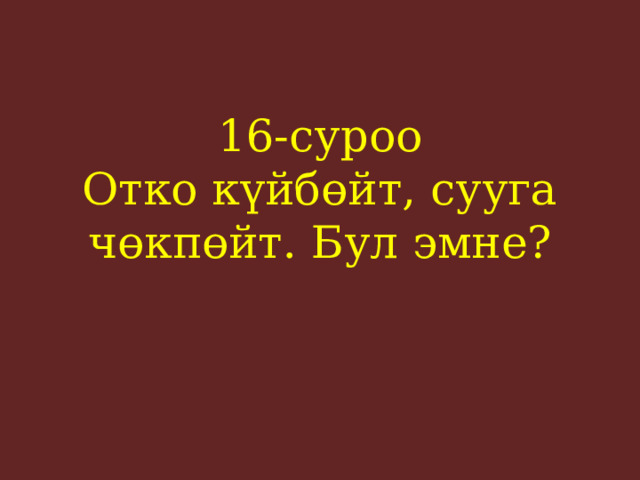 16-суроо  Отко күйбөйт, сууга чөкпөйт. Бул эмне?    