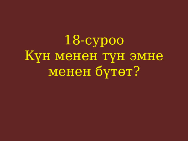 18-суроо  Күн менен түн эмне менен бүтөт?    