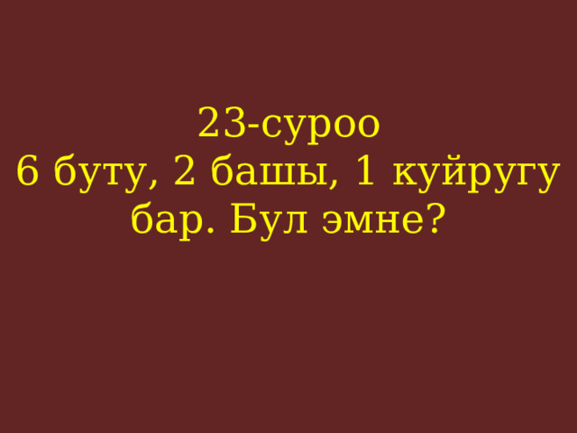 23-суроо  6 буту, 2 башы, 1 куйругу бар. Бул эмне?    