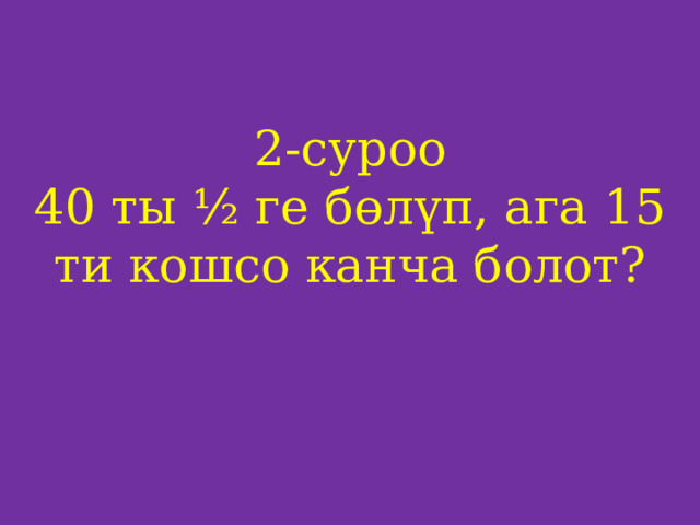 2-суроо  40 ты ½ ге бөлүп, ага 15 ти кошсо канча болот?    