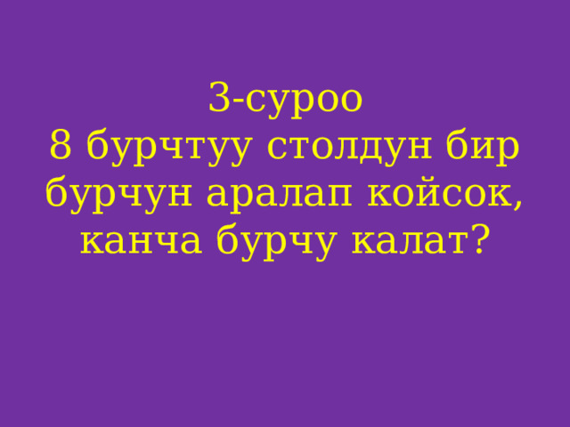 3-суроо  8 бурчтуу столдун бир бурчун аралап койсок, канча бурчу калат?    