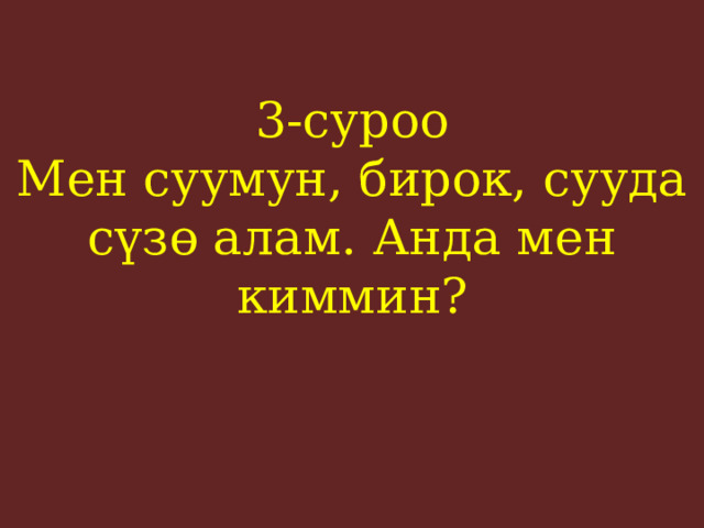 3-суроо  Мен суумун, бирок, сууда сүзө алам. Анда мен киммин?    