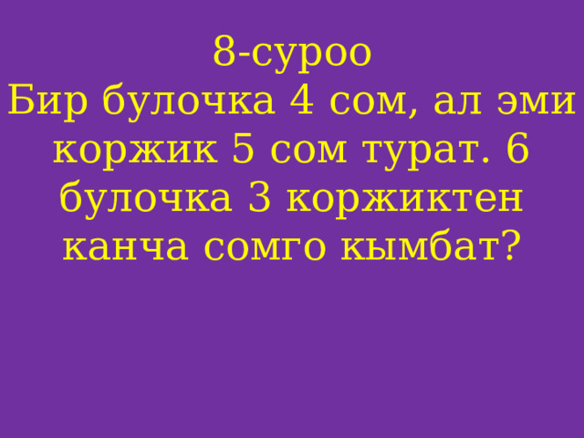 8-суроо  Бир булочка 4 сом, ал эми коржик 5 сом турат. 6 булочка 3 коржиктен канча сомго кымбат?     