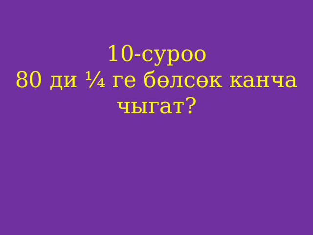 10-суроо  80 ди ¼ ге бөлсөк канча чыгат?     