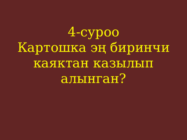 4-суроо  Картошка эң биринчи каяктан казылып алынган?    