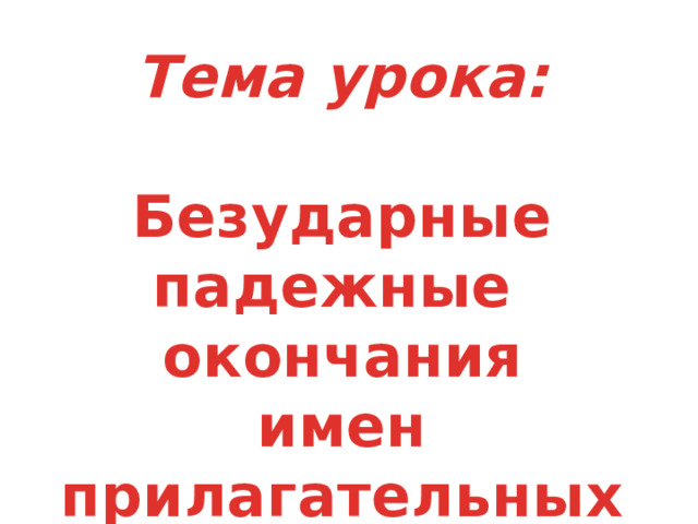  Тема урока:  Безударные падежные окончания имен прилагательных единственного числа 