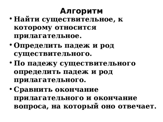 Алгоритм   Найти существительное, к которому относится прилагательное. Определить падеж и род существительного. По падежу существительного определить падеж и род прилагательного. Сравнить окончание прилагательного и окончание вопроса, на который оно отвечает.   