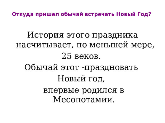 Откуда пришел обычай встречать Новый Год?   История этого праздника насчитывает, по меньшей мере, 25 веков. Обычай этот -праздновать Новый год,  впервые родился в Месопотамии. 