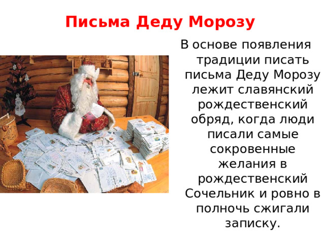 Письма Деду Морозу    В основе появления традиции писать письма Деду Морозу лежит славянский рождественский обряд, когда люди писали самые сокровенные желания в рождественский Сочельник и ровно в полночь сжигали записку. 