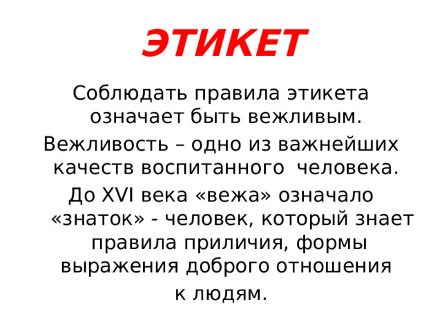 ЭТИКЕТ Соблюдать правила этикета означает быть вежливым. Вежливость – одно из важнейших качеств воспитанного  человека. До XVI века «вежа» означало  «знаток» - человек, который знает правила приличия, формы выражения доброго отношения к людям. 