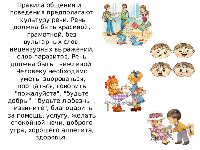 Правила общения и поведения предполагают  культуру речи. Речь должна быть красивой, грамотной, без вульгарных слов, нецензурных выражений, слов-паразитов. Речь должна быть   вежливой. Человеку необходимо  уметь  здороваться, прощаться, говорить 