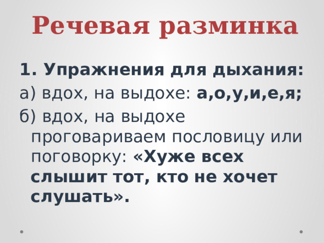 Речевая разминка 1. Упражнения для дыхания: а) вдох, на выдохе: а,о,у,и,е,я; б) вдох, на выдохе проговариваем пословицу или поговорку: «Хуже всех слышит тот, кто  не хочет слушать». 