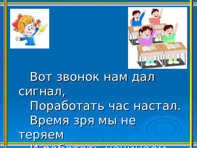  Вот звонок нам дал сигнал,  Поработать час настал.  Время зря мы не теряем  И работать начинаем. 