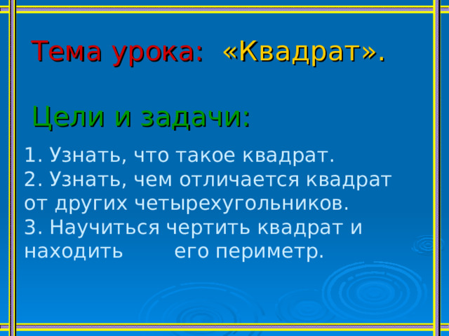 Тема урока:  «Квадрат». Цели и задачи: 1. Узнать, что такое квадрат. 2. Узнать, чем отличается квадрат от других четырехугольников. 3. Научиться чертить квадрат и находить его периметр. 