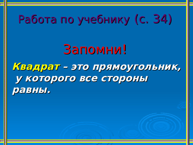 Работа по учебнику  (с. 34) Запомни!   Квадрат – это прямоугольник,  у которого все стороны равны.  