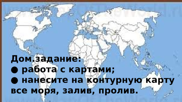 Дом.задание: ● работа с картами; ● нанесите на контурную карту все моря, залив, пролив. 