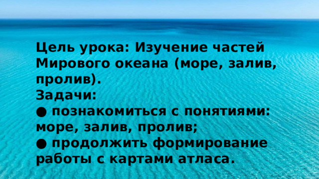Цель урока: Изучение частей Мирового океана (море, залив, пролив). Задачи: ● познакомиться с понятиями: море, залив, пролив; ● продолжить формирование работы с картами атласа.  