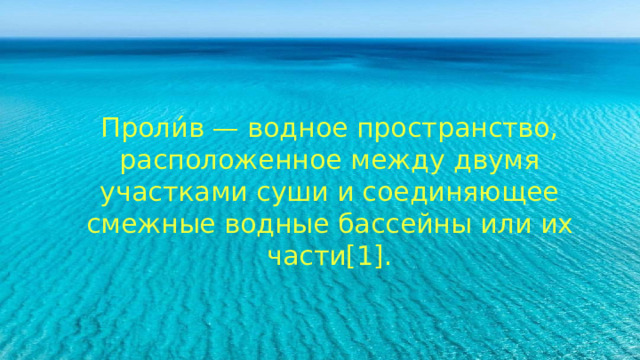 Проли́в — водное пространство, расположенное между двумя участками суши и соединяющее смежные водные бассейны или их части[1]. 