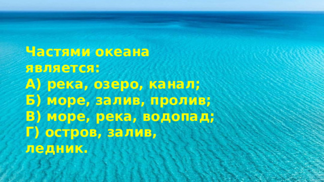 Частями океана является: А) река, озеро, канал; Б) море, залив, пролив; В) море, река, водопад; Г) остров, залив, ледник. 