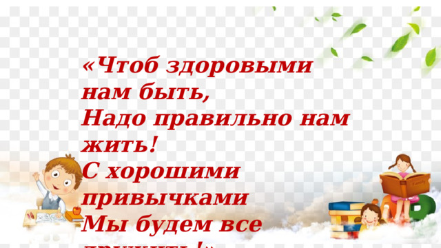«Чтоб здоровыми нам быть, Надо правильно нам жить! С хорошими привычками Мы будем все дружить!». 