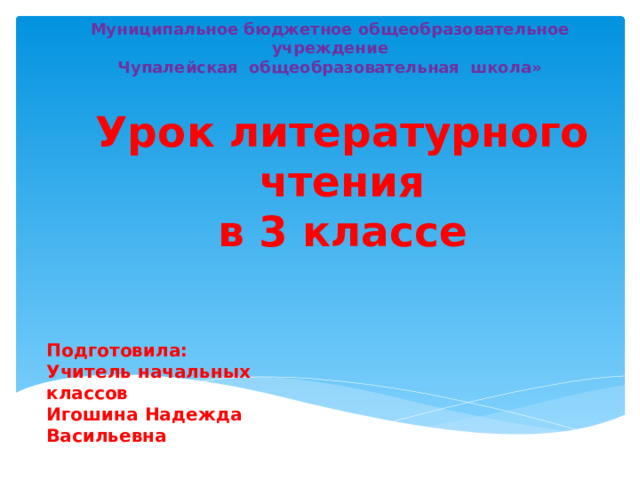 Муниципальное бюджетное общеобразовательное учреждение Чупалейская общеобразовательная школа» Урок литературного чтения  в 3 классе    Подготовила: Учитель начальных классов Игошина Надежда Васильевна 