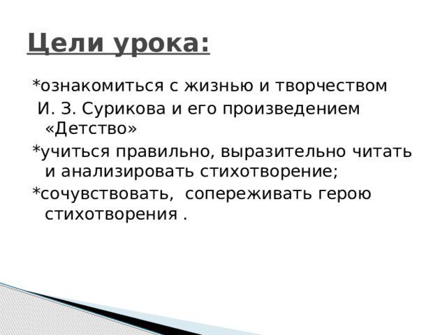 Цели урока: *ознакомиться с жизнью и творчеством  И. З. Сурикова и его произведением «Детство» *учиться правильно, выразительно читать и анализировать стихотворение; *сочувствовать, сопереживать герою стихотворения . 