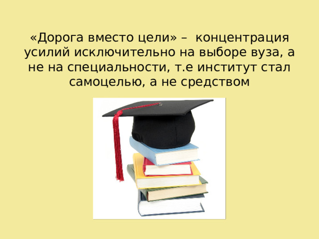 «Дорога вместо цели» – концентрация усилий исключительно на выборе вуза, а не на специальности, т.е институт стал самоцелью, а не средством 
