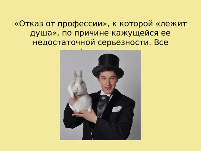 «Отказ от профессии», к которой «лежит душа», по причине кажущейся ее недостаточной серьезности. Все профессии важны 