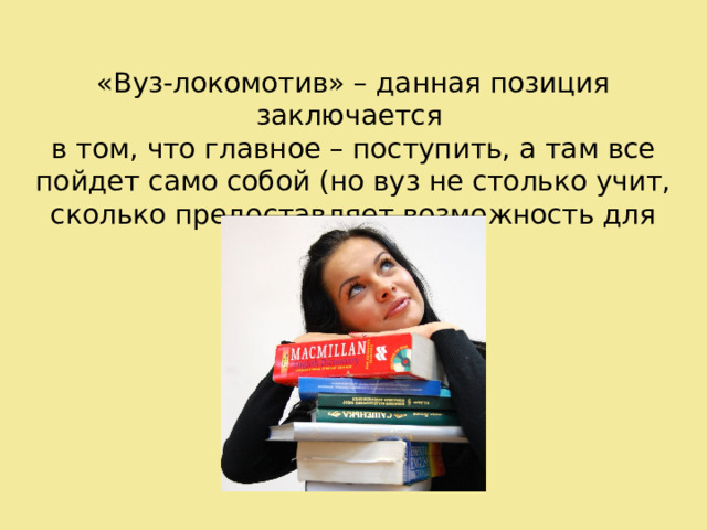 «Вуз-локомотив» – данная позиция заключается в том, что главное – поступить, а там все пойдет само собой (но вуз не столько учит, сколько предоставляет возможность для самообучения) 
